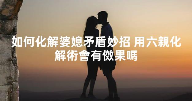 如何化解婆媳矛盾妙招 用六親化解術會有傚果嗎